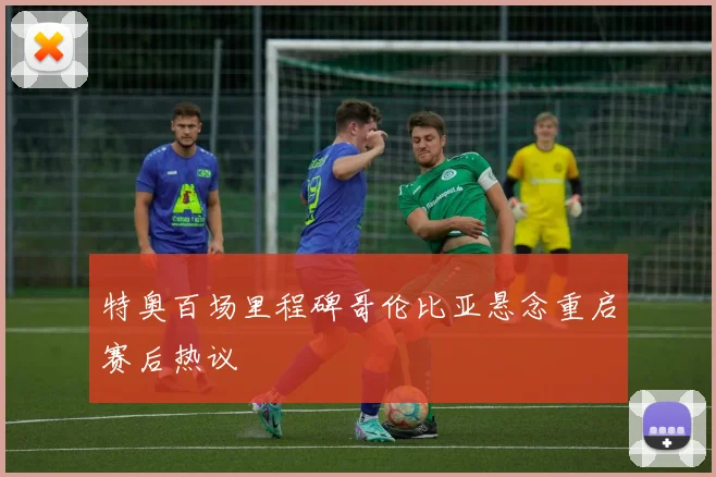 特奥百场里程碑哥伦比亚悬念重启赛后热议