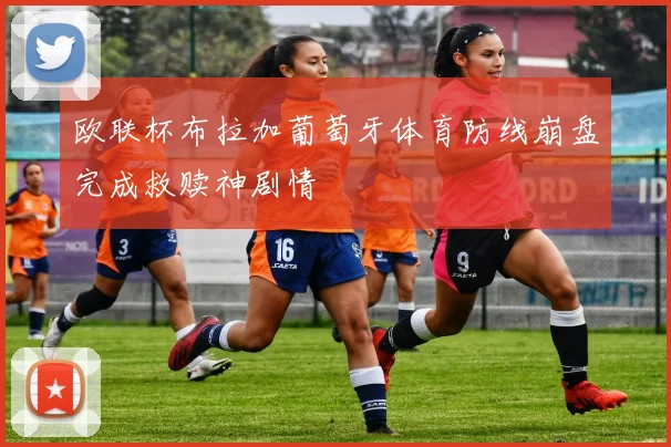 欧联杯布拉加葡萄牙体育防线崩盘完成救赎神剧情