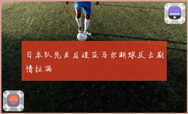 日本队先丢后追亚马尔断球反击剧情拉满