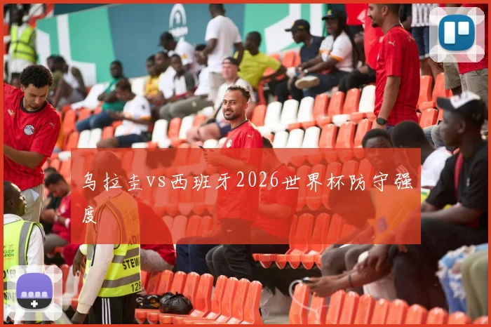 乌拉圭vs西班牙2026世界杯防守强度