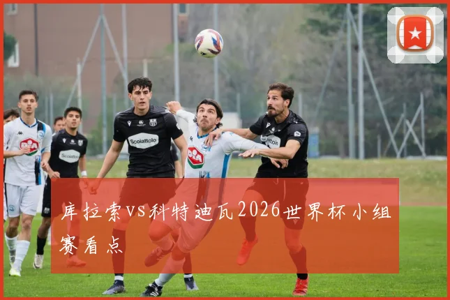 库拉索vs科特迪瓦2026世界杯小组赛看点