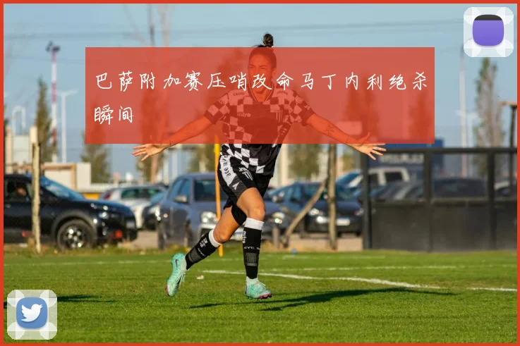 巴萨附加赛压哨改命马丁内利绝杀瞬间