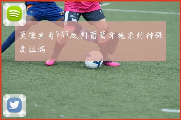 莫德里奇VAR改判葡萄牙绝杀封神强度拉满