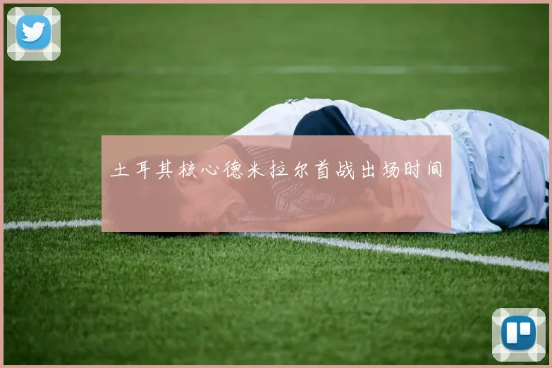 土耳其核心德米拉尔首战出场时间