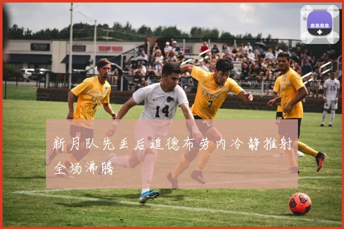 新月队先丢后追德布劳内冷静推射全场沸腾