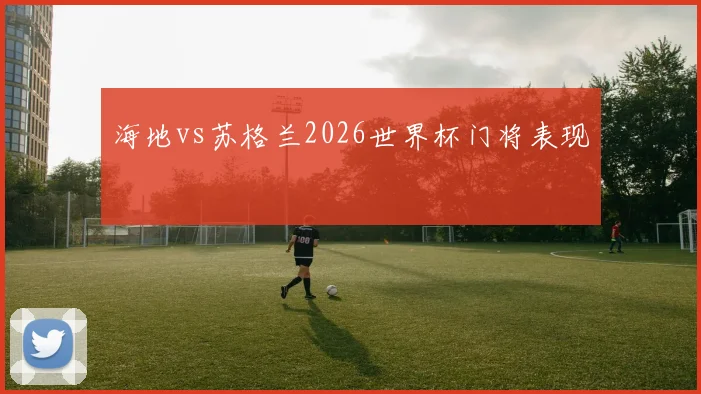 海地vs苏格兰2026世界杯门将表现