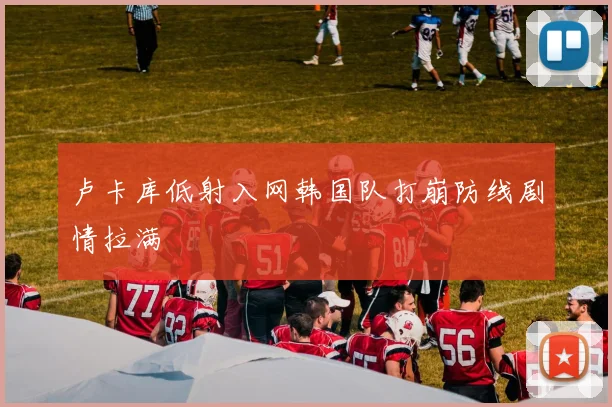卢卡库低射入网韩国队打崩防线剧情拉满
