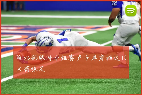 洛杉矶银河小组赛卢卡库穿裆过门火药味足