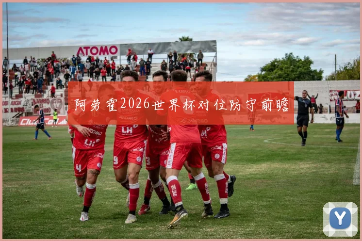 阿劳霍2026世界杯对位防守前瞻