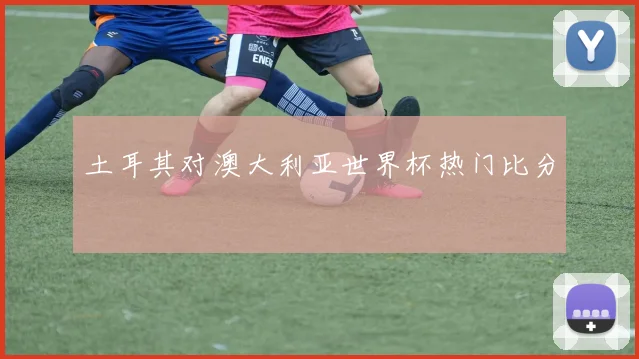 土耳其对澳大利亚世界杯热门比分