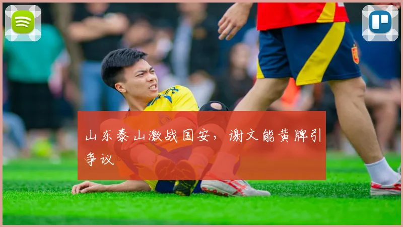 山东泰山激战国安,谢文能黄牌引争议