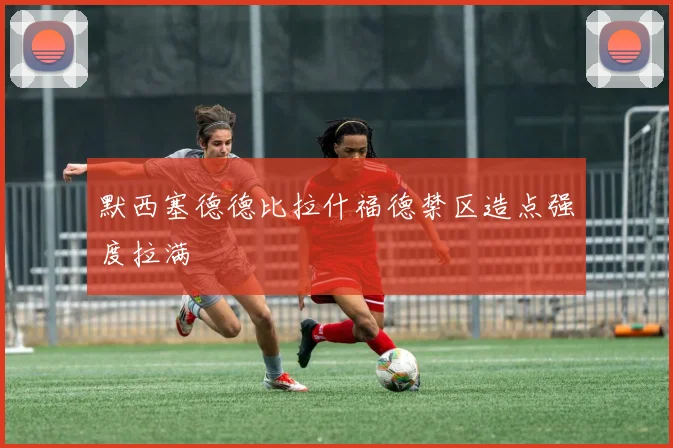 默西塞德德比拉什福德禁区造点强度拉满