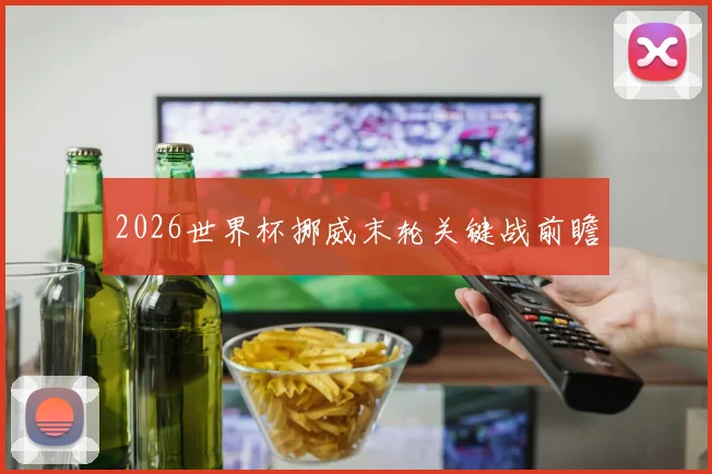 2026世界杯挪威末轮关键战前瞻