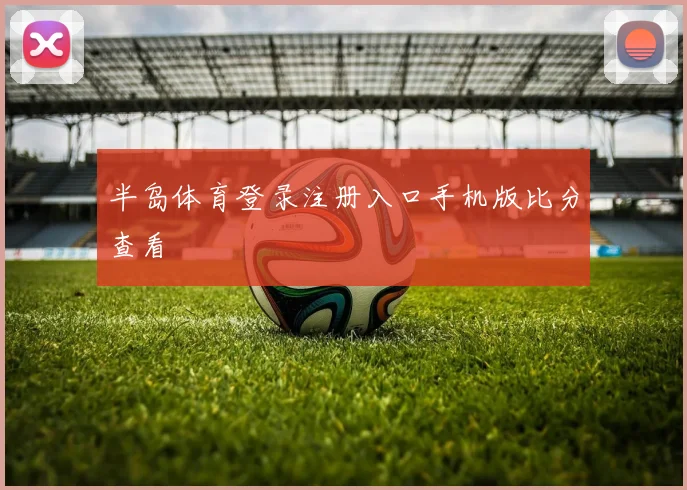 半岛体育登录注册入口手机版比分查看