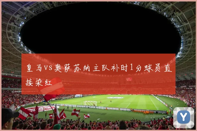 皇马vs奥萨苏纳主队补时1分球员直接染红