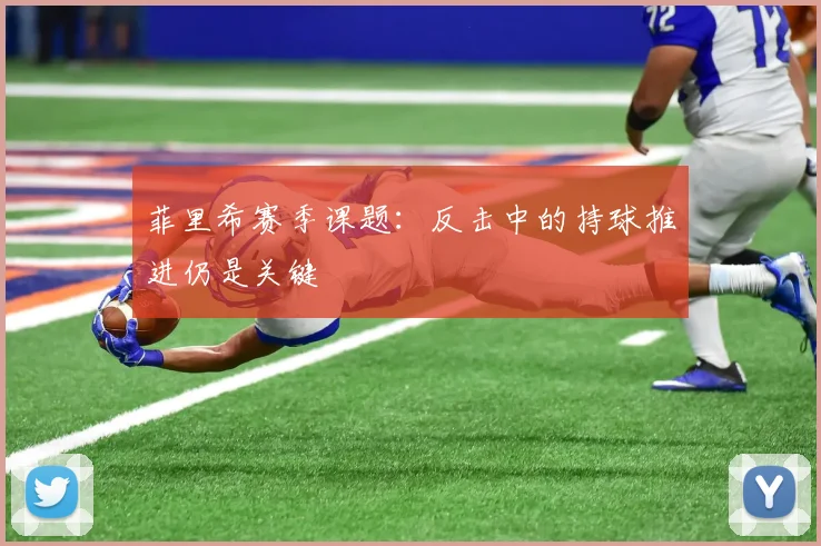 菲里希赛季课题：反击中的持球推进仍是关键