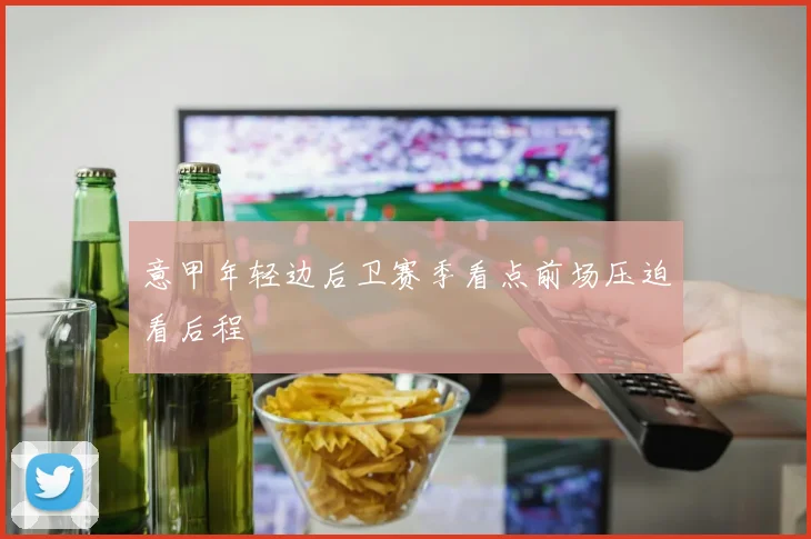 意甲年轻边后卫赛季看点前场压迫看后程