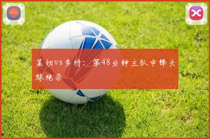 莱切vs多特：第48分钟主队中锋头球绝杀