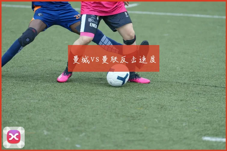 曼城vs曼联反击速度