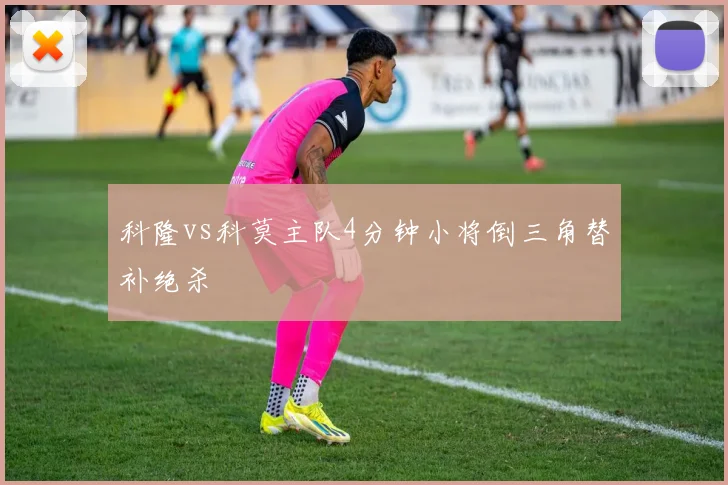科隆vs科莫主队4分钟小将倒三角替补绝杀