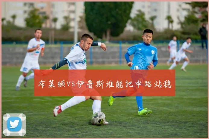 布莱顿vs伊普斯谁能把中路站稳