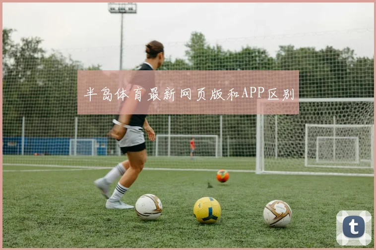 半岛体育最新网页版和APP区别