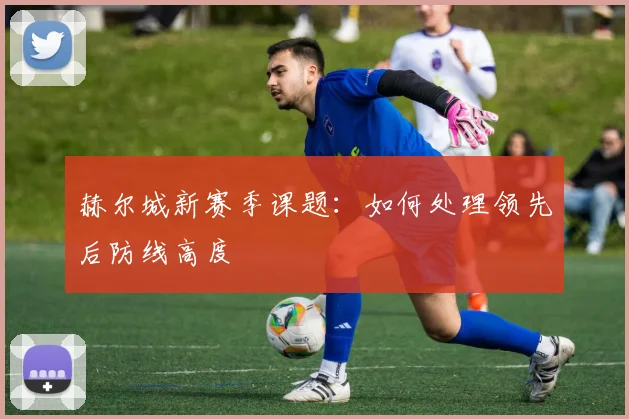 赫尔城新赛季课题：如何处理领先后防线高度